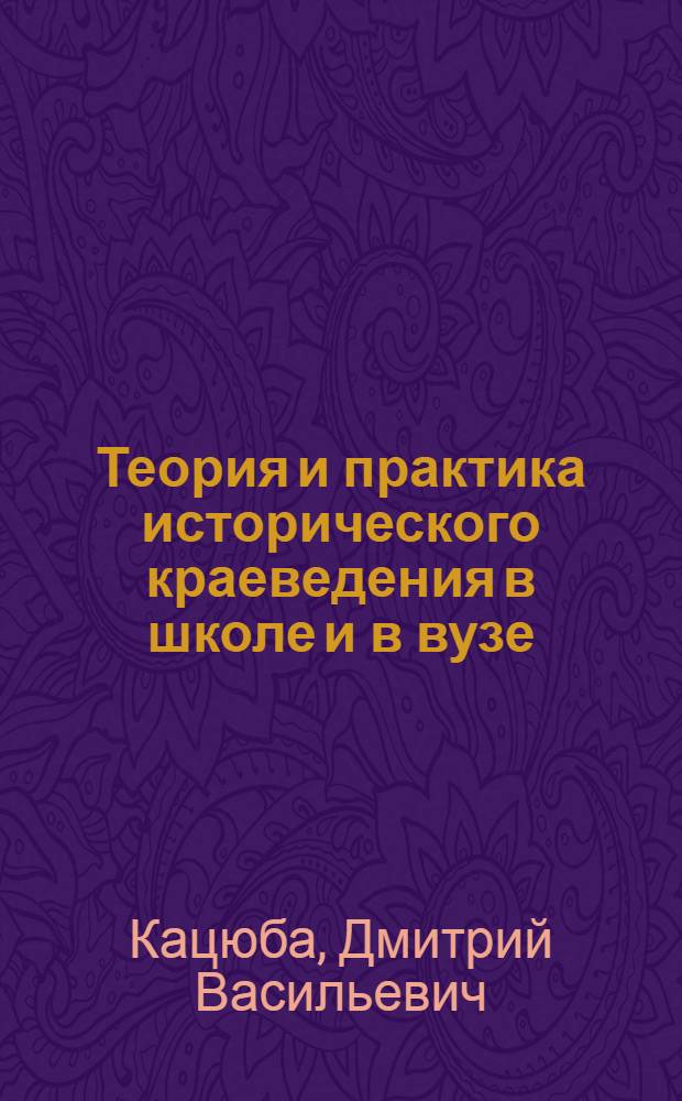Теория и практика исторического краеведения в школе и в вузе : Автореф. дис. на соиск. учен. степ. д.п.н. : Спец. 13.00.01