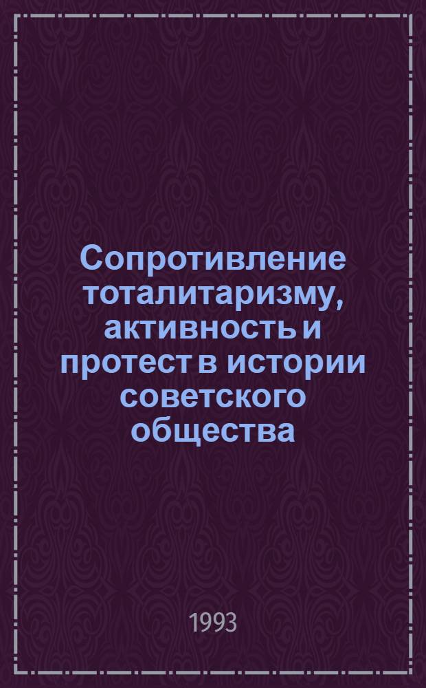 Сопротивление тоталитаризму, активность и протест в истории советского общества : Автореф. дис. на соиск. учен. степ. д.ист.н. : Спец. 07.00.01
