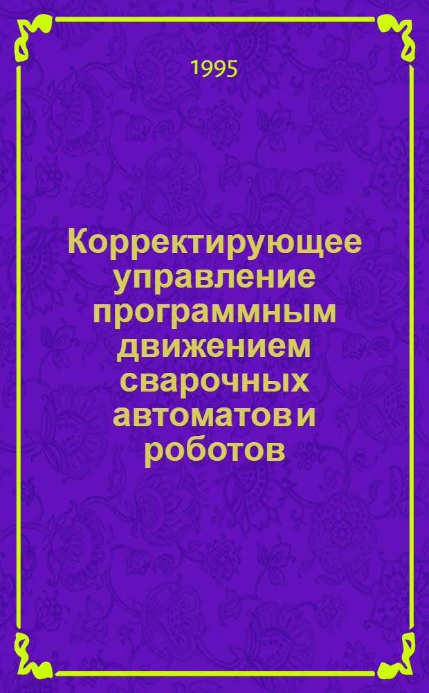 Корректирующее управление программным движением сварочных автоматов и роботов : Автореф. дис. на соиск. учен. степ. д.т.н. : Спец. 05.13.07