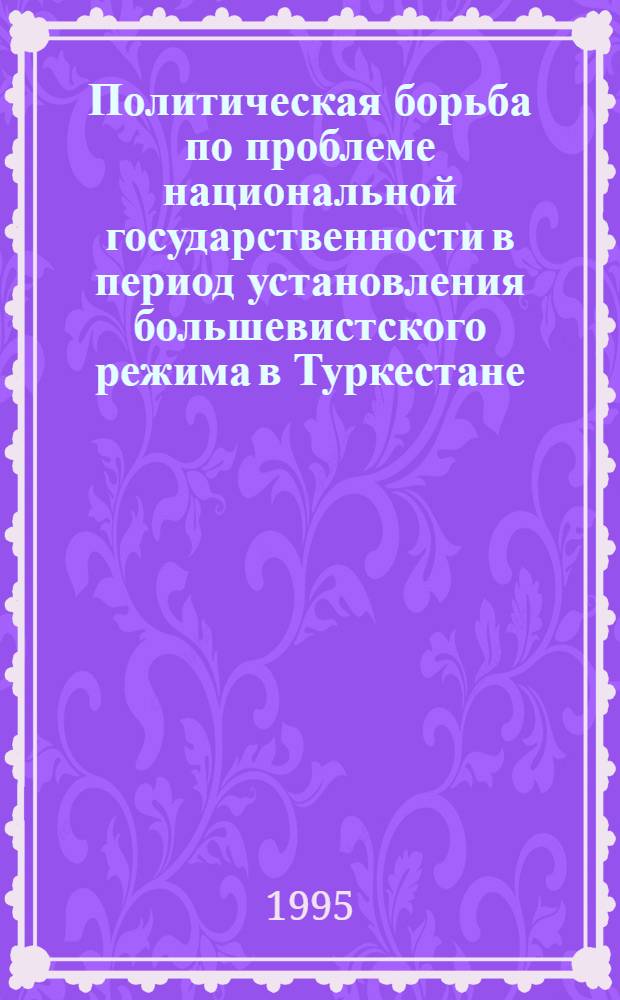 Политическая борьба по проблеме национальной государственности в период установления большевистского режима в Туркестане : Автореф. дис. на соиск. учен. степ. к.полит.н. : Спец. 23.00.02