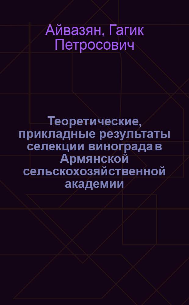 Теоретические, прикладные результаты селекции винограда в Армянской сельскохозяйственной академии, ботанические и агробиологические особенности новых сортов : Автореф. дис. на соиск. учен. степ. д.с.-х.н. : Спец. 3.01.05