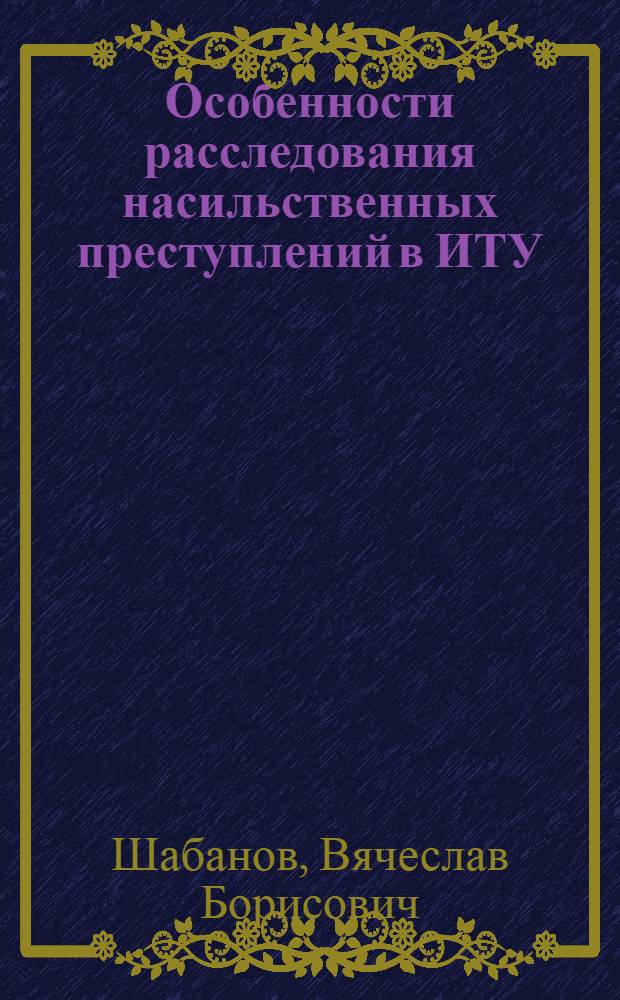 Особенности расследования насильственных преступлений в ИТУ : Автореф. дис. на соиск. учен. степ. к.ю.н. : Спец. 12.00.09