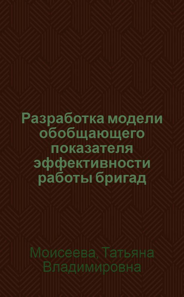 Разработка модели обобщающего показателя эффективности работы бригад : Автореф. дис. на соиск. учен. степ. к.э.н. : Спец. 08.00.13