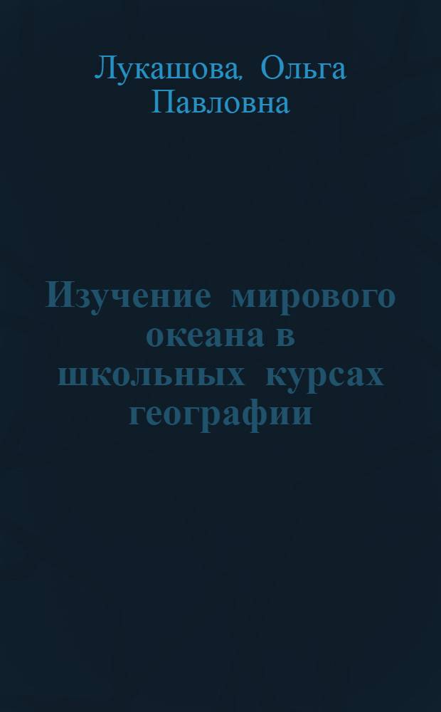 Изучение мирового океана в школьных курсах географии : Автореф. дис. на соиск. учен. степ. к.п.н. : Спец. 13.00.02