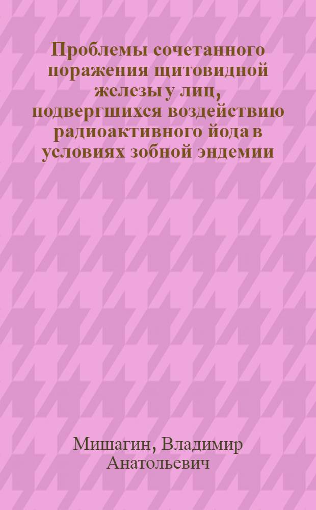 Проблемы сочетанного поражения щитовидной железы у лиц, подвергшихся воздействию радиоактивного йода в условиях зобной эндемии. Методы диагностики и терапии : Автореф. дис. на соиск. учен. степ. д.м.н. : Спец. 14.00.07