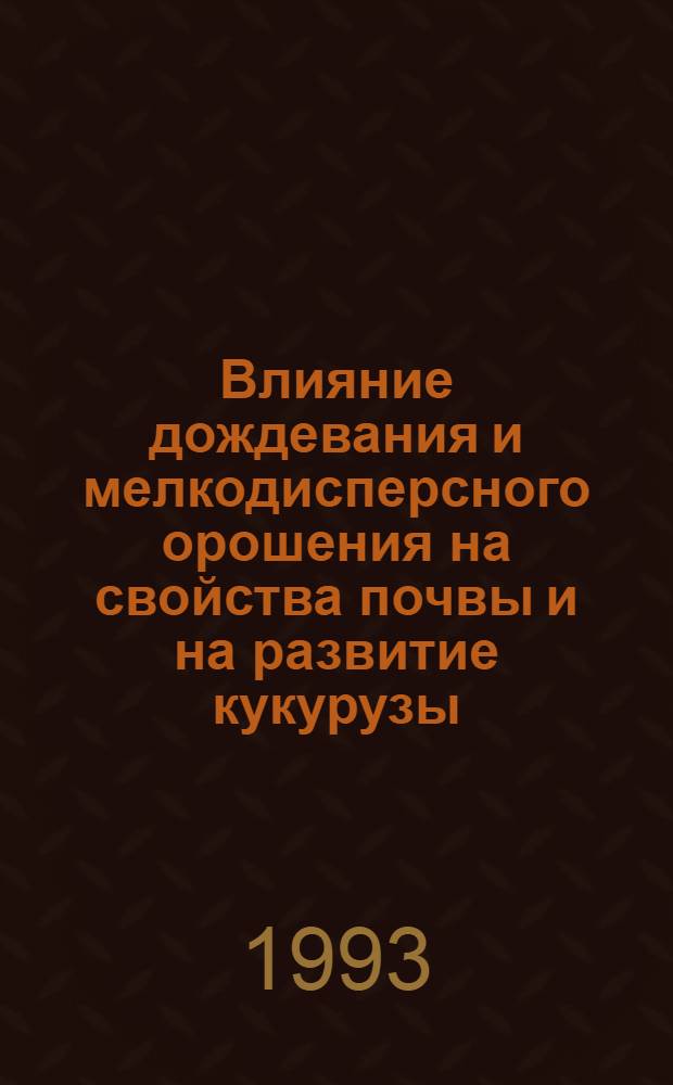 Влияние дождевания и мелкодисперсного орошения на свойства почвы и на развитие кукурузы : Автореф. дис. на соиск. учен. степ. к.с.-х.н. : Спец. 06.01.02