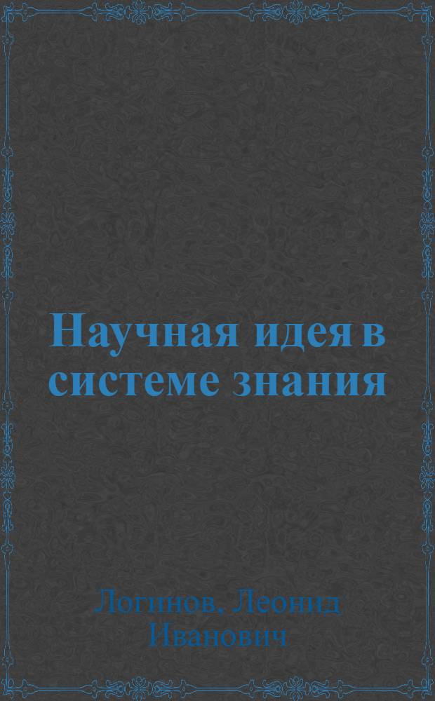 Научная идея в системе знания : Автореф. дис. на соиск. учен. степ. д.филос.н. : Спец. 09.00.01