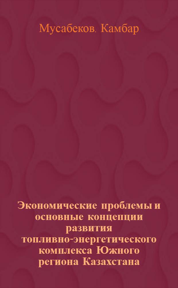 Экономические проблемы и основные концепции развития топливно-энергетического комплекса Южного региона Казахстана : Автореф. дис. на соиск. учен. степ. к.э.н. : Спец. 08.00.05