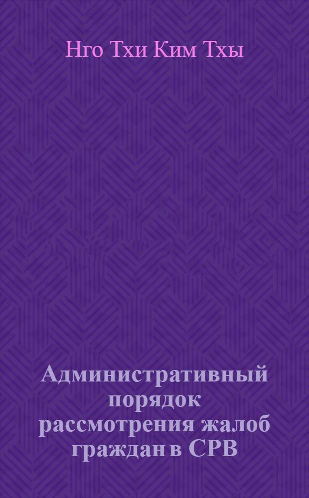 Административный порядок рассмотрения жалоб граждан в СРВ : Автореф. дис. на соиск. учен. степ. к.ю.н. : Спец. 12.00.02