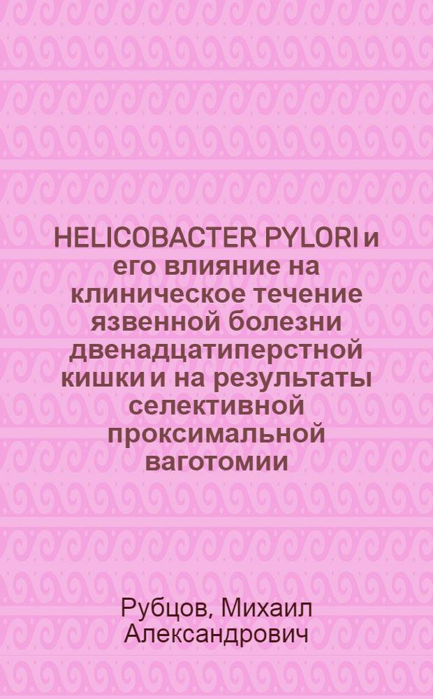 HELICOBACTER PYLORI и его влияние на клиническое течение язвенной болезни двенадцатиперстной кишки и на результаты селективной проксимальной ваготомии : Автореф. дис. на соиск. учен. степ. к.м.н. : Спец. 14.00.27