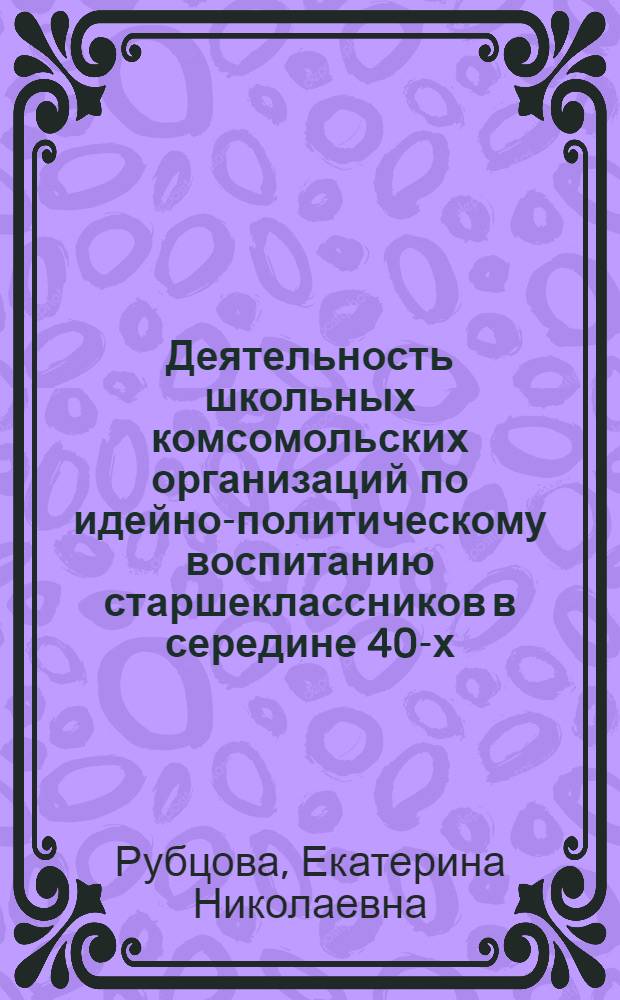 Деятельность школьных комсомольских организаций по идейно-политическому воспитанию старшеклассников в середине 40-х - начале 60-х годов: (Крит. анализ) : Автореф. дис. на соиск. учен. степ. к.п.н. : Спец. 13.00.01