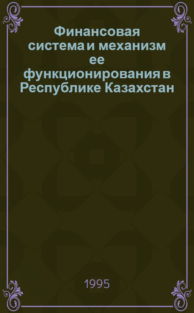 Финансовая система и механизм ее функционирования в Республике Казахстан : Автореф. дис. на соиск. учен. степ. д.э.н. : Спец. 08.00.10