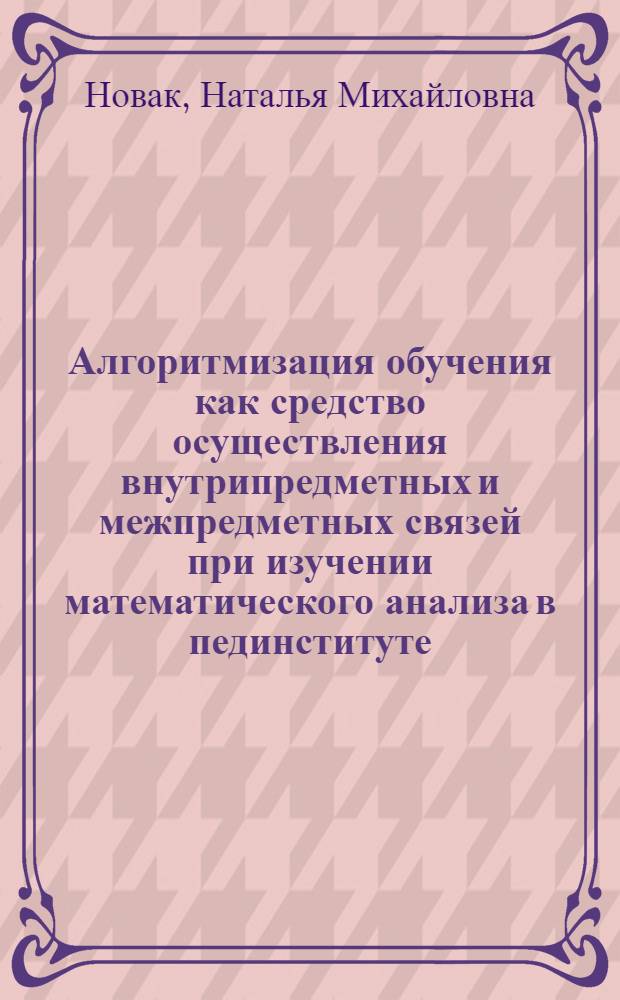 Алгоритмизация обучения как средство осуществления внутрипредметных и межпредметных связей при изучении математического анализа в пединституте : Автореф. дис. на соиск. учен. степ. к.п.н. : Спец. 13.00.02