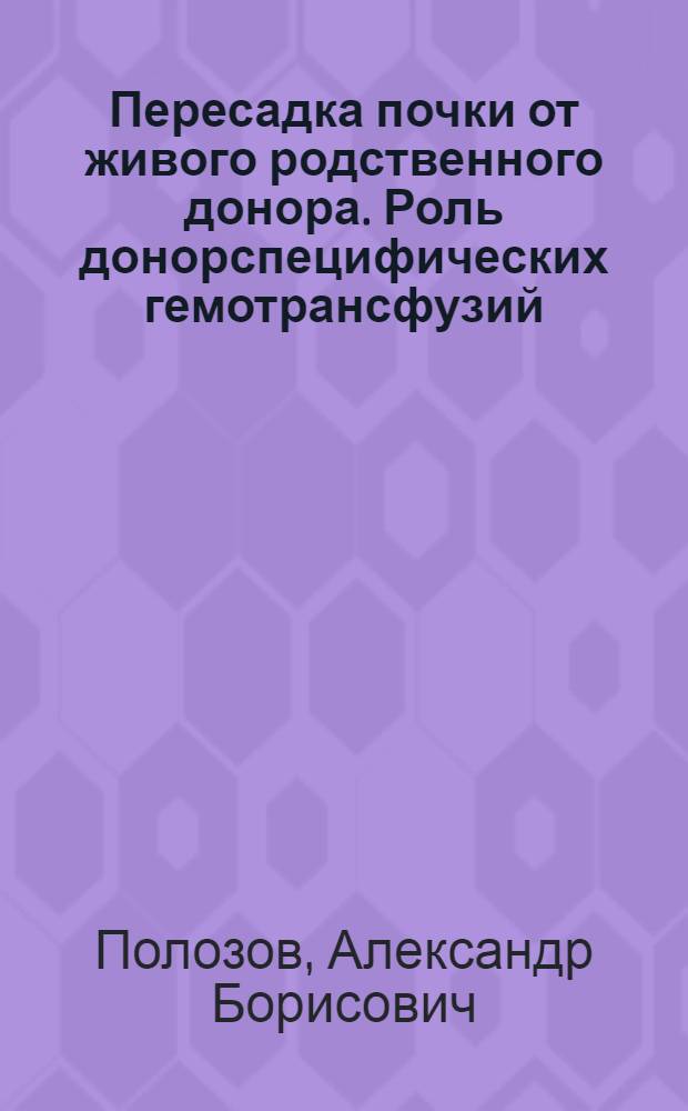 Пересадка почки от живого родственного донора. Роль донорспецифических гемотрансфузий : Автореф. дис. на соиск. учен. степ. д.м.н. : Спец. 14.00.41