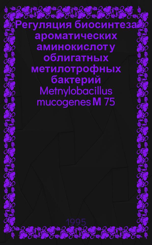 Регуляция биосинтеза ароматических аминокислот у облигатных метилотрофных бактерий Metnylobacillus mucogenes М 75 : Автореф. дис. на соиск. учен. степ. к.б.н. : Спец. 03.00.15