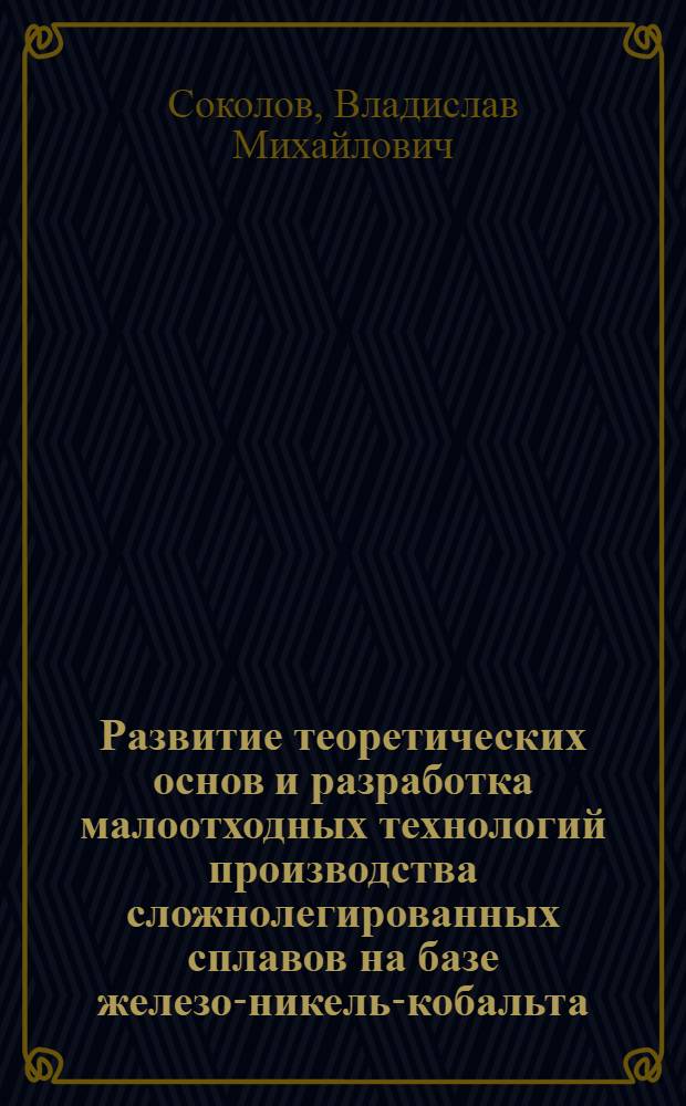 Развитие теоретических основ и разработка малоотходных технологий производства сложнолегированных сплавов на базе железо-никель-кобальта : Автореф. дис. на соиск. учен. степ. д.т.н. : Спец. 05.16.02
