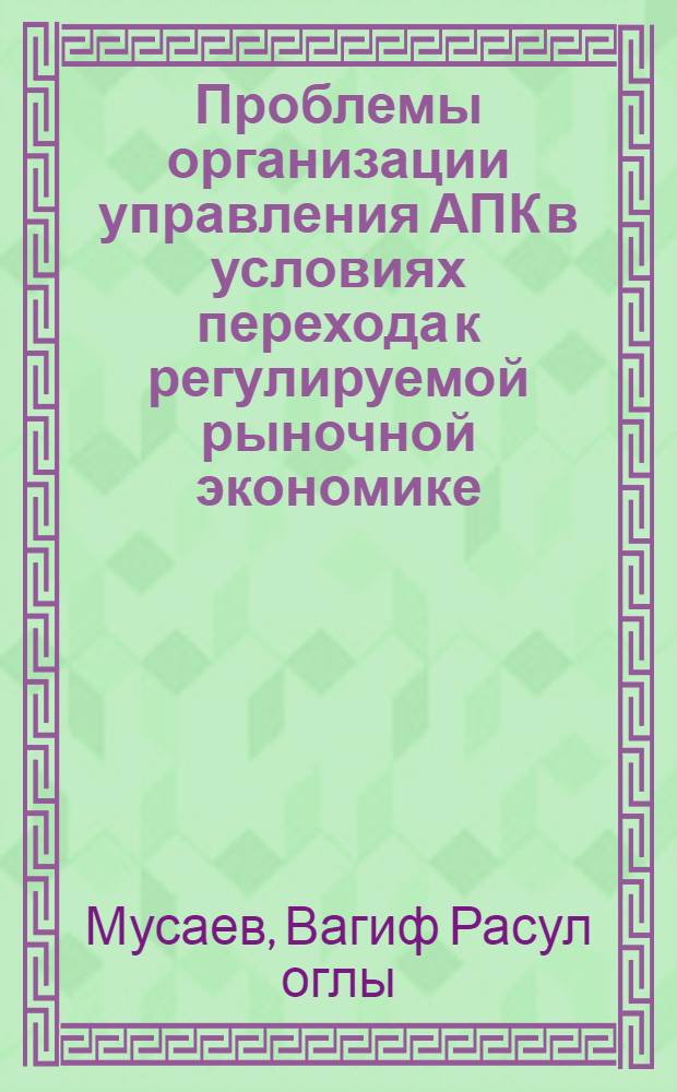 Проблемы организации управления АПК в условиях перехода к регулируемой рыночной экономике : Автореф. дис. на соиск. учен. степ. д.э.н. : Спец. 08.00.05