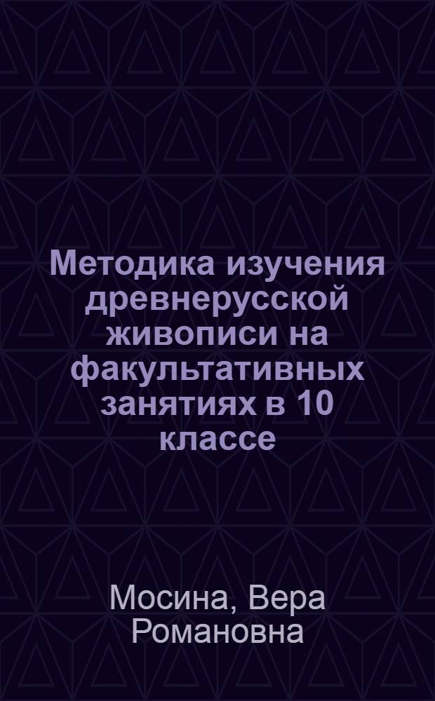 Методика изучения древнерусской живописи на факультативных занятиях в 10 классе : Автореф. дис. на соиск. учен. степ. к.п.н. : Спец. 13.00.02