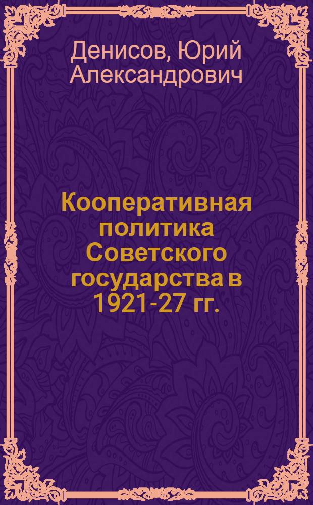 Кооперативная политика Советского государства в 1921-27 гг.: (На прим. кооперации г. Москвы и Моск. губернии) : Автореф. дис. на соиск. учен. степ. к.ист.н. : Спец. 07.00.01