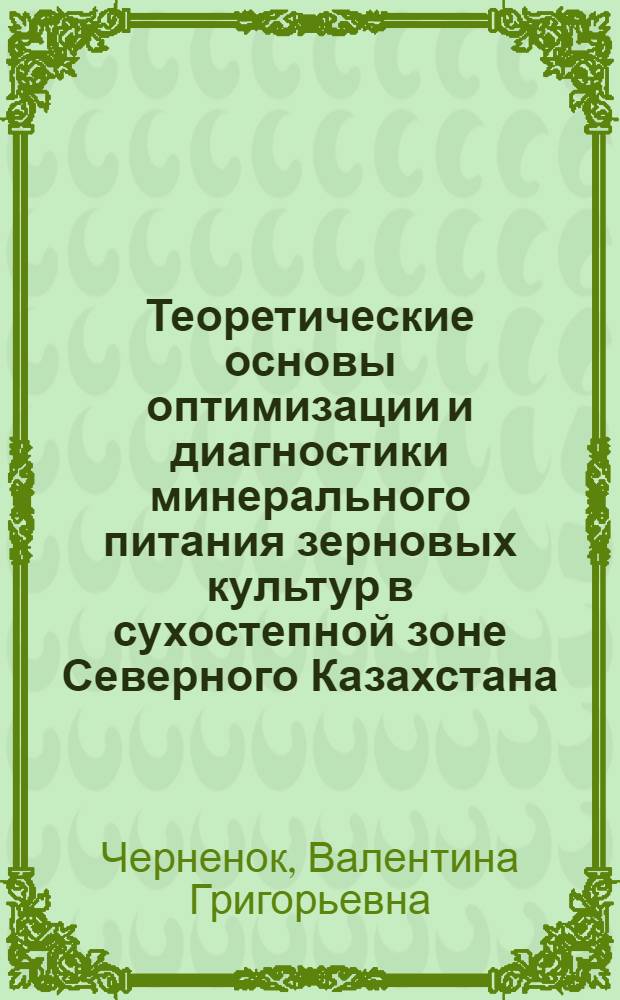 Теоретические основы оптимизации и диагностики минерального питания зерновых культур в сухостепной зоне Северного Казахстана : Автореф. дис. на соиск. учен. степ. д.с.-х.н. : Спец. 06.01.04