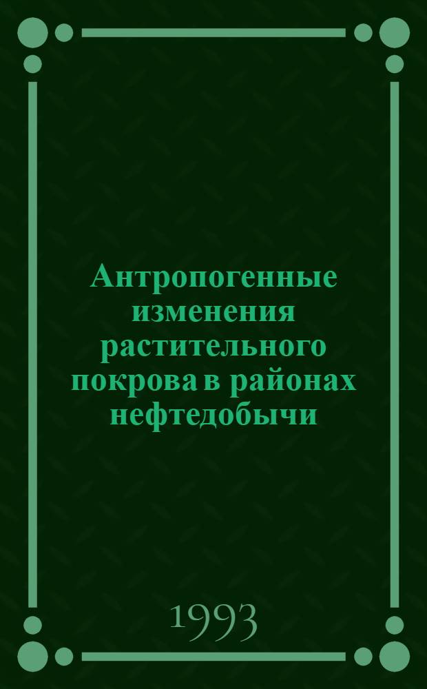 Антропогенные изменения растительного покрова в районах нефтедобычи: (Сев.-Восток Европ. части России) : Автореф. дис. на соиск. учен. степ. к.б.н. : Спец. 03.00.16