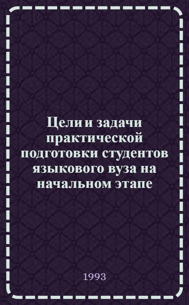 Цели и задачи практической подготовки студентов языкового вуза на начальном этапе: (Первый курс) : Автореф. дис. на соиск. учен. степ. к.п.н. : Спец. 13.00.02