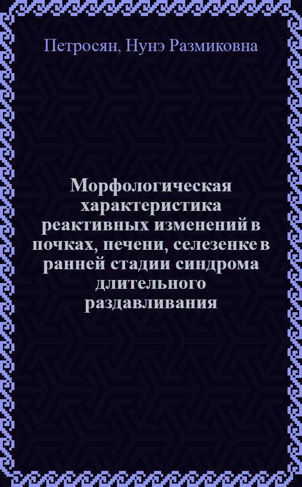Морфологическая характеристика реактивных изменений в почках, печени, селезенке в ранней стадии синдрома длительного раздавливания (Краш-синдром) в эксперименте : Автореф. дис. на соиск. учен. степ. к.м.н. : Спец. 14.00.23