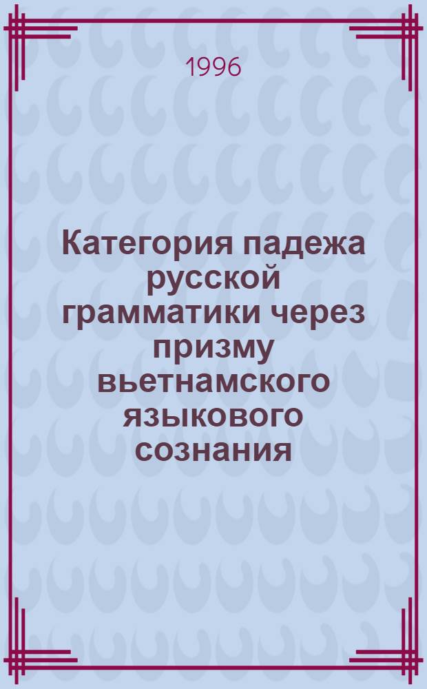 Категория падежа русской грамматики через призму вьетнамского языкового сознания : Автореф. дис. на соиск. учен. степ. к.филол.н. : Спец. 10.02.01