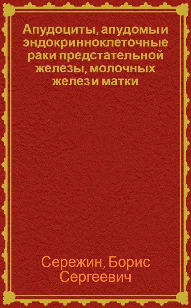 Апудоциты, апудомы и эндокринноклеточные раки предстательной железы, молочных желез и матки : Автореф. дис. на соиск. учен. степ. д.м.н. : Спец. 14.00.15
