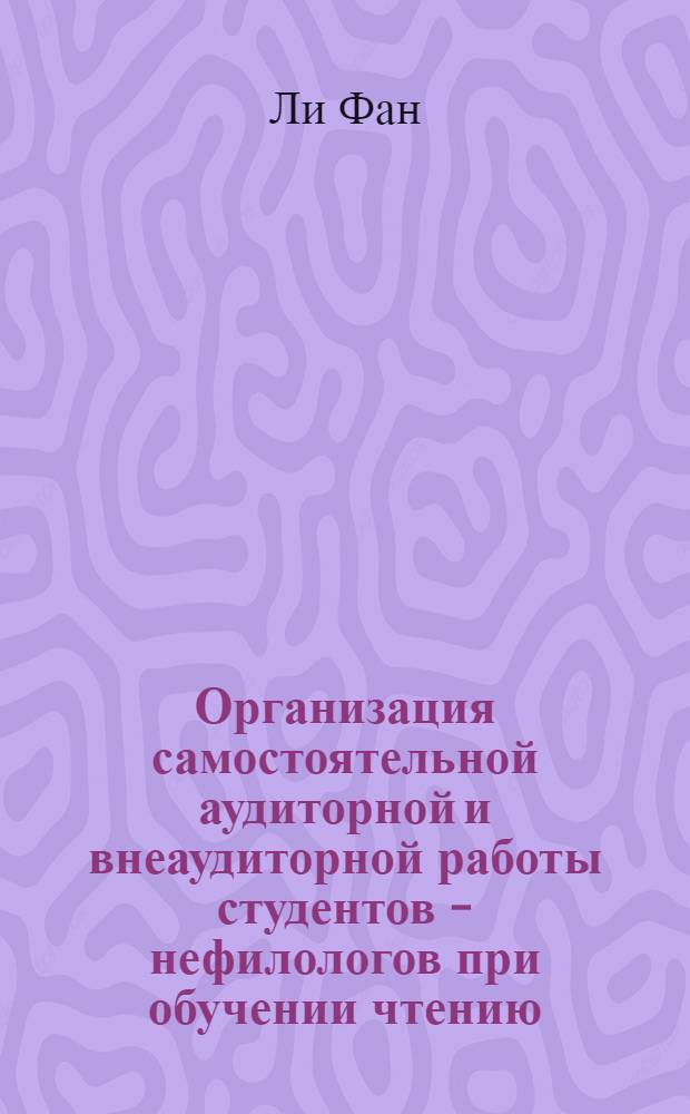 Организация самостоятельной аудиторной и внеаудиторной работы студентов - нефилологов при обучении чтению: (На прим. занятий по рус. яз. в условиях высш. шк. Китая) : Автореф. дис. на соиск. учен. степ. к.п.н. : Спец. 13.00.02