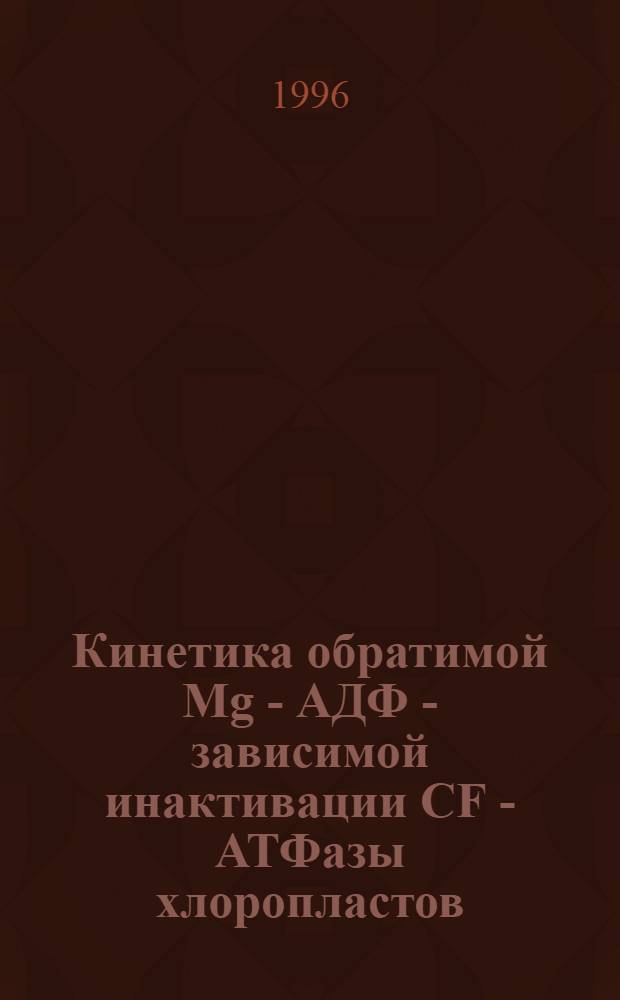 Кинетика обратимой Mg - АДФ - зависимой инактивации CF - АТФазы хлоропластов : Автореф. дис. на соиск. учен. степ. к.б.н. : Спец. 03.00.04