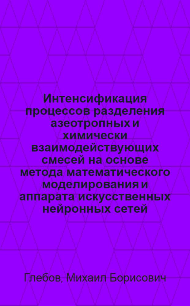 Интенсификация процессов разделения азеотропных и химически взаимодействующих смесей на основе метода математического моделирования и аппарата искусственных нейронных сетей : Автореф. дис. на соиск. учен. степ. д.т.н. : Спец. 05.17.08