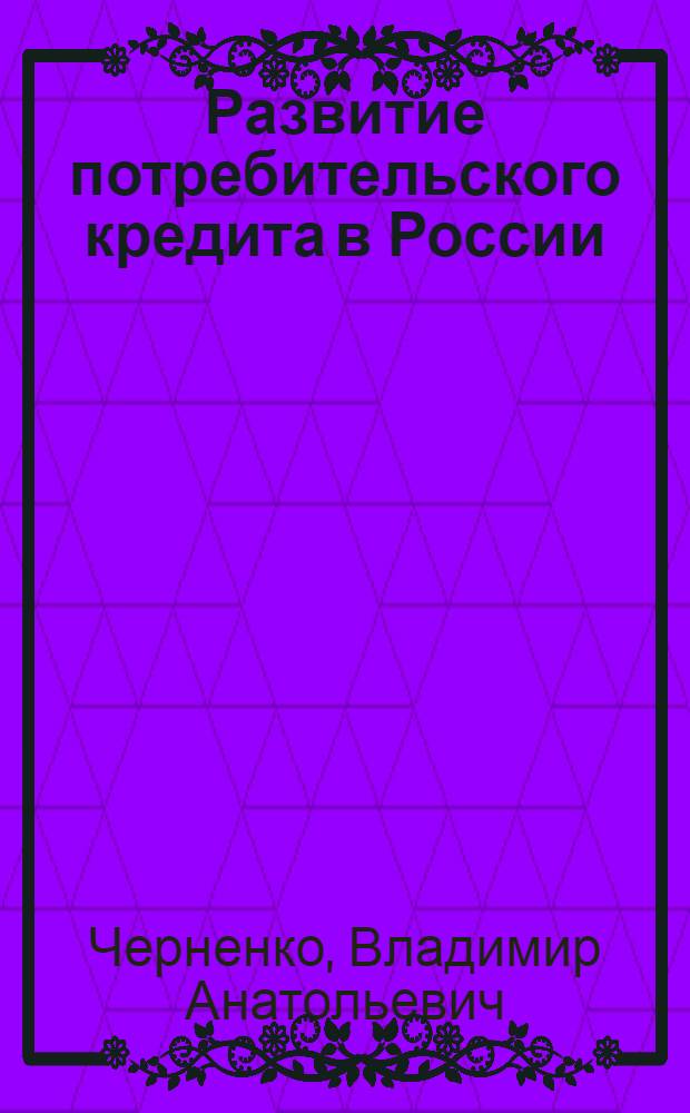 Развитие потребительского кредита в России : Автореф. дис. на соиск. учен. степ. д.э.н. : Спец. 08.00.10