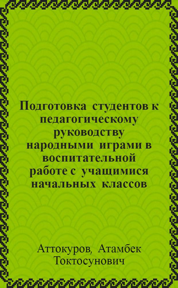 Подготовка студентов к педагогическому руководству народными играми в воспитательной работе с учащимися начальных классов : (На материале педвузов Кыргыз. Респ.) : Автореф. дис. на соиск. учен. степ. к.п.н. : Спец. 13.00.01