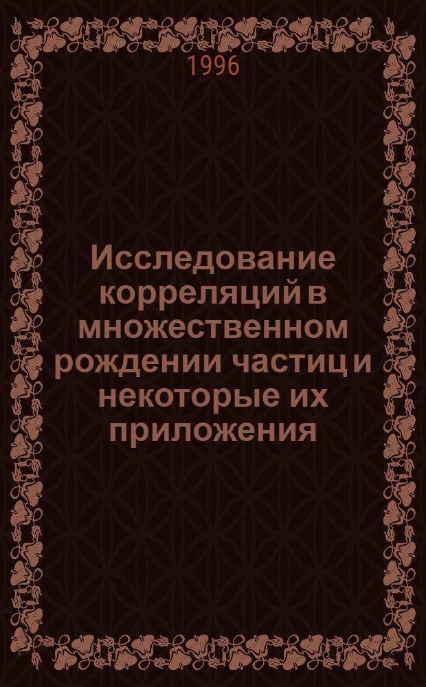 Исследование корреляций в множественном рождении частиц и некоторые их приложения : Автореф. дис. на соиск. учен. степ. д.ф.-м.н. : Спец. 01.04.16