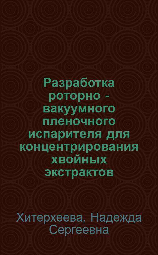 Разработка роторно - вакуумного пленочного испарителя для концентрирования хвойных экстрактов : Автореф. дис. на соиск. учен. степ. к.т.н. : Спец. 05.21.03