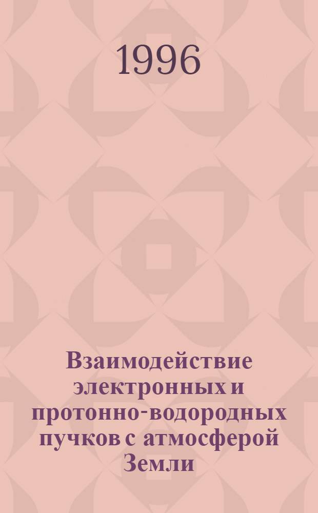 Взаимодействие электронных и протонно-водородных пучков с атмосферой Земли : Автореф. дис. на соиск. учен. степ. д.ф.-м.н. : Спец. 01.03.03