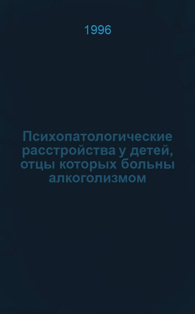 Психопатологические расстройства у детей, отцы которых больны алкоголизмом: (Клин.-генеалог. исслед.) : Автореф. дис. на соиск. учен. степ. к.м.н. : Спец. 14.00.45