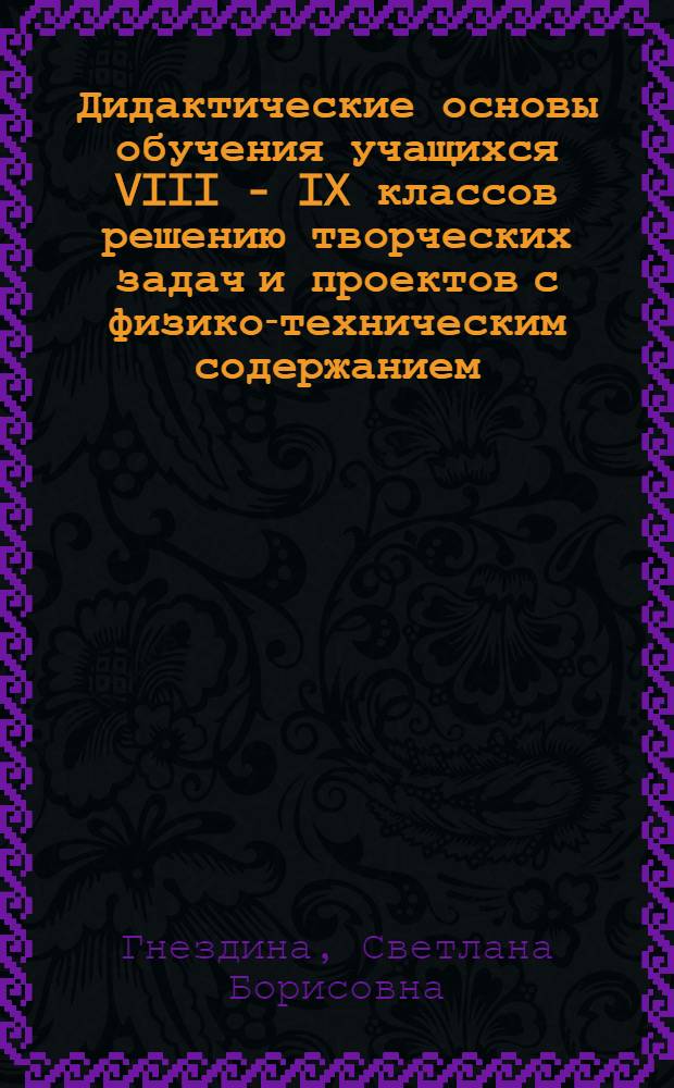 Дидактические основы обучения учащихся VIII - IX классов решению творческих задач и проектов с физико-техническим содержанием: (На прим. кл. технол. подготовки) : Автореф. дис. на соиск. учен. степ. к.п.н. : Спец. 13.00.01
