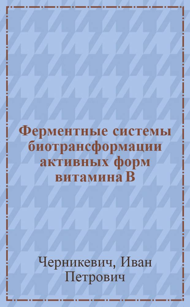 Ферментные системы биотрансформации активных форм витамина В : (Структура, свойства, регуляция) : Автореф. дис. на соиск. учен. степ. д.х.н. : Спец. 03.00.04