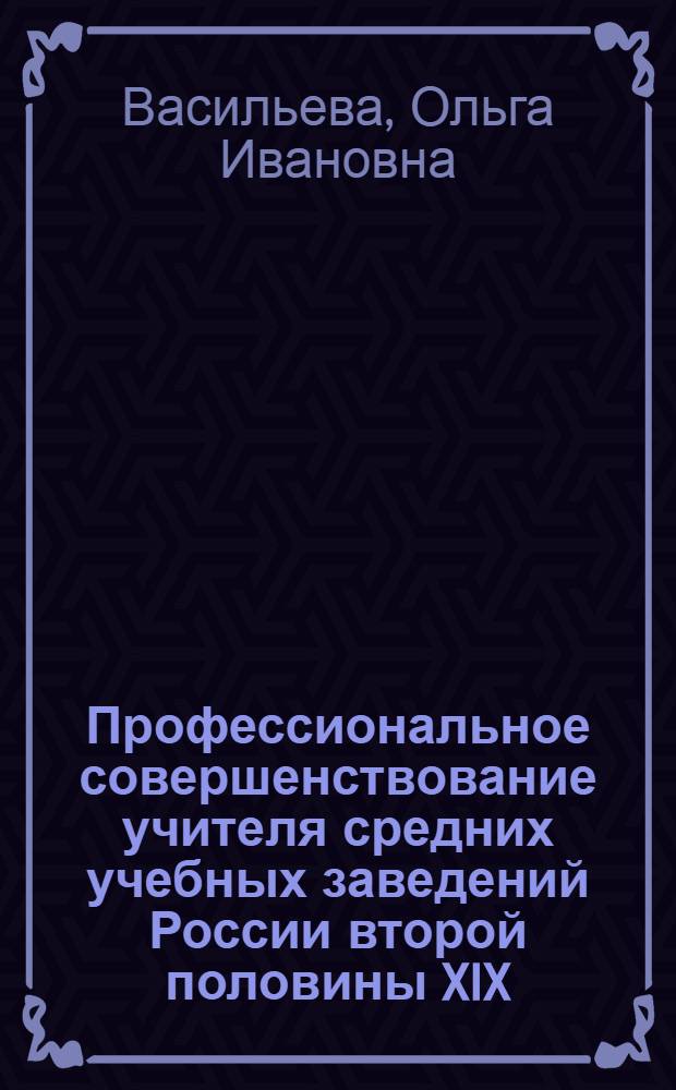 Профессиональное совершенствование учителя средних учебных заведений России второй половины XIX - начала XX века : Автореф. дис. на соиск. учен. степ. к.п.н. : Спец. 13.00.01
