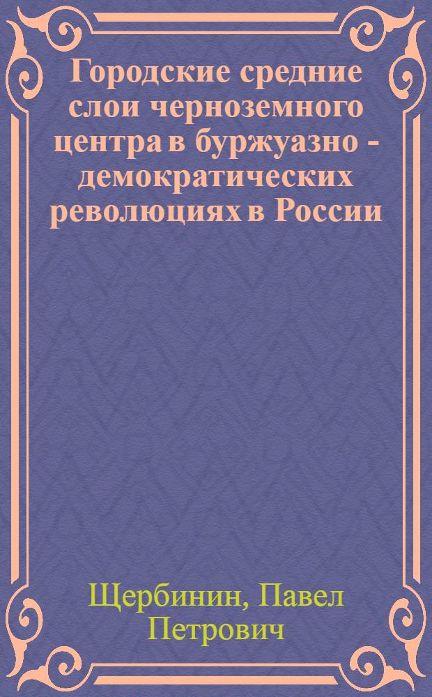Городские средние слои черноземного центра в буржуазно - демократических революциях в России : Автореф. дис. на соиск. учен. степ. к.ист.н. : Спец. 17.00.02