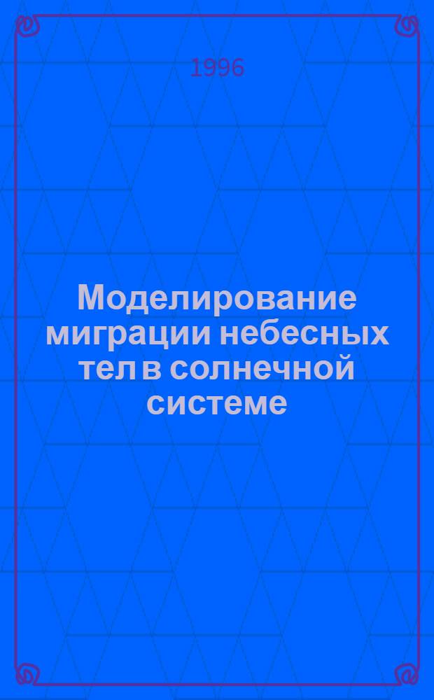 Моделирование миграции небесных тел в солнечной системе : Автореф. дис. на соиск. учен. степ. д.ф.-м.н. : Спец. 01.02.01