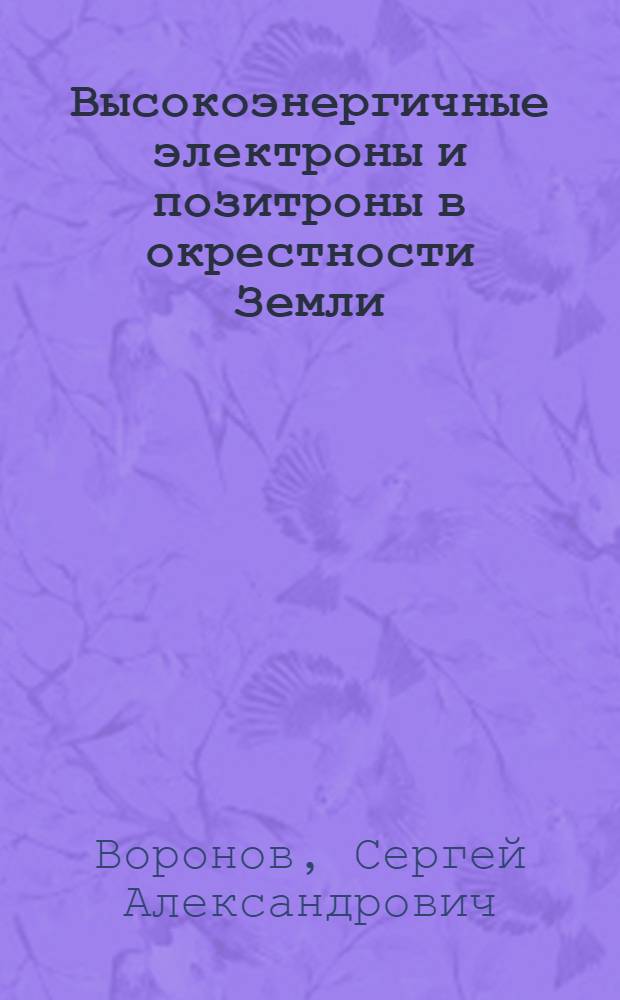 Высокоэнергичные электроны и позитроны в окрестности Земли : Автореф. дис. на соиск. учен. степ. д.ф.-м.н. : Спец. 01.04.16