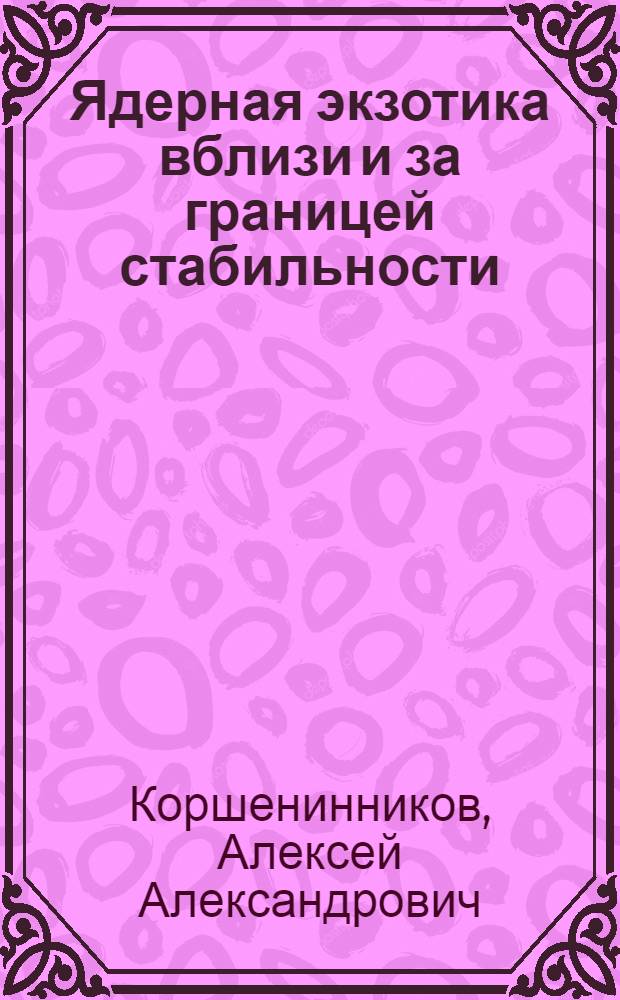 Ядерная экзотика вблизи и за границей стабильности : Автореф. дис. на соиск. учен. степ. д.ф.-м.н. : Спец. 01.04.16