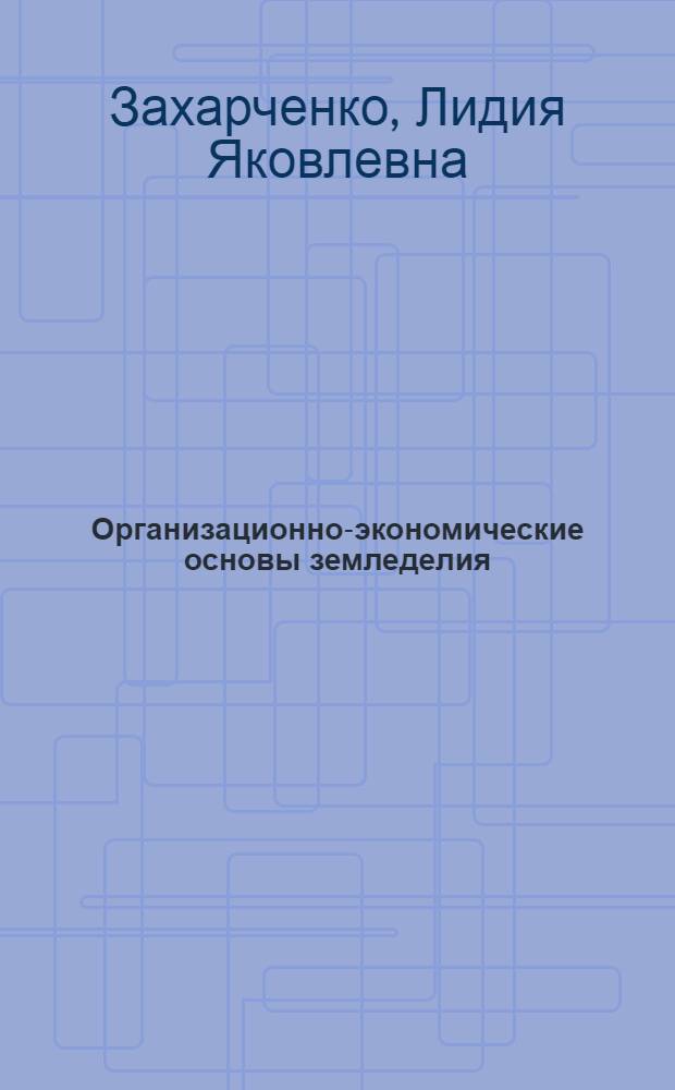 Организационно-экономические основы земледелия : Автореф. дис. на соиск. учен. степ. д.э.н. : Спец. 08.00.05