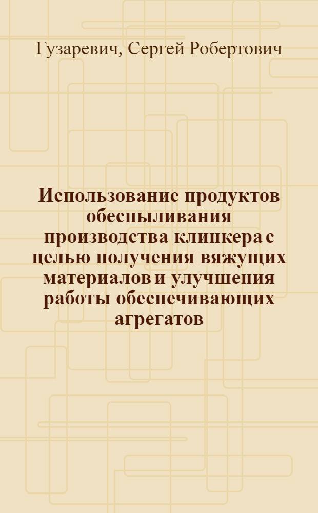 Использование продуктов обеспыливания производства клинкера с целью получения вяжущих материалов и улучшения работы обеспечивающих агрегатов : Автореф. дис. на соиск. учен. степ. к.т.н. : Спец. 05.17.11