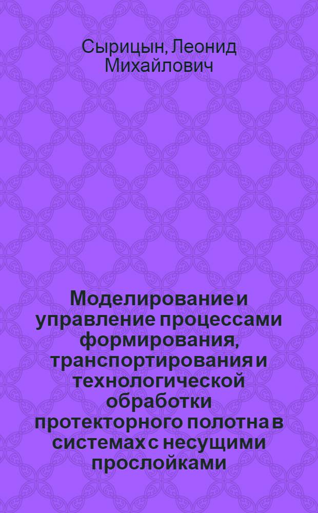 Моделирование и управление процессами формирования, транспортирования и технологической обработки протекторного полотна в системах с несущими прослойками : Автореф. дис. на соиск. учен. степ. д.т.н. : Спец. 05.13.07