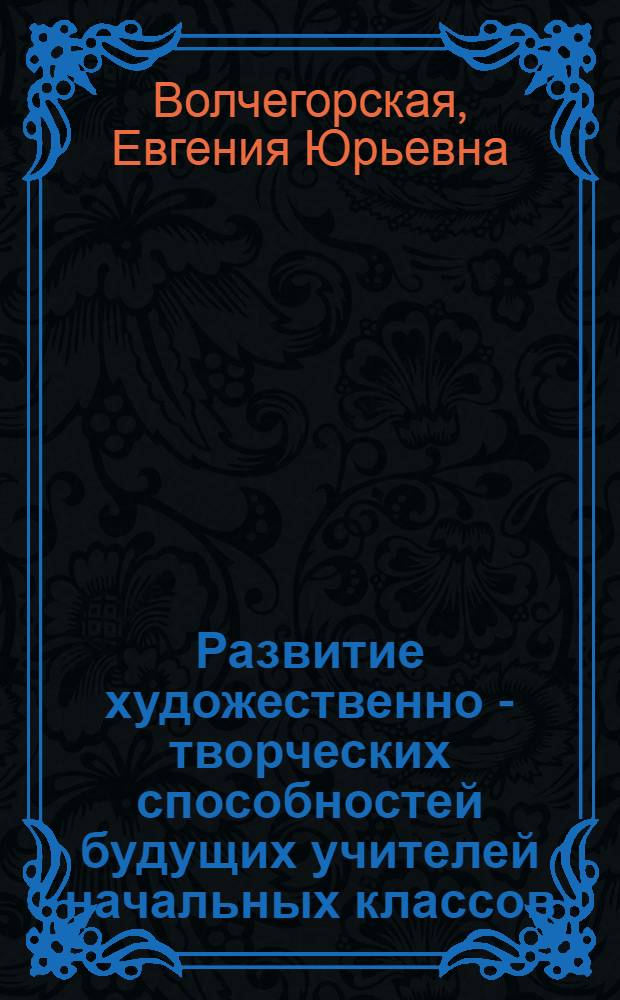 Развитие художественно - творческих способностей будущих учителей начальных классов : Автореф. дис. на соиск. учен. степ. к.п.н. : Спец. 13.00.01
