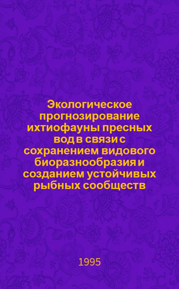 Экологическое прогнозирование ихтиофауны пресных вод в связи с сохранением видового биоразнообразия и созданием устойчивых рыбных сообществ : Автореф. дис. на соиск. учен. степ. д.б.н. : Спец. 03.00.16